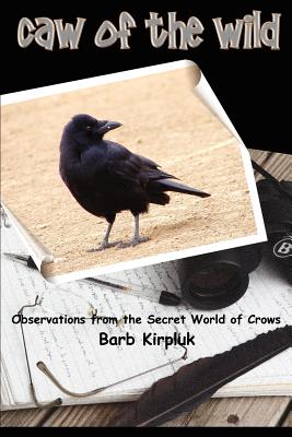 Caw of the Wild: Observations from the Secret World of Crows - Kirpluk, Barb