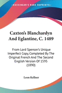 Caxton's Blanchardyn And Eglantine, C. 1489: From Lord Spencer's Unique Imperfect Copy, Completed By The Original French And The Second English Version Of 1595 (1890)