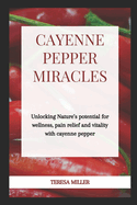 Cayenne Pepper Miracles: Unlocking nature's potential for wellness, pain relief and vitality with cayenne pepper