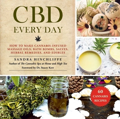 CBD Every Day: How to Make Cannabis-Infused Massage Oils, Bath Bombs, Salves, Herbal Remedies, and Edibles - Hinchliffe, Sandra, and Kerr, Stacey (Foreword by)