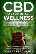 CBD Oil for Total Wellness: How to Use CBD for Natural Pain Relief, Mental Health, Depression, Anxiety, Clear Skin, Nutritional Wellness and More (Includes Beginners Recipes for Skincare and Edible Treatments)