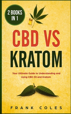 CBD vs Kratom: 2 Books in 1: Your Ultimate Guide To Understanding and Using CBD Oil and Kratom - Coles, Frank