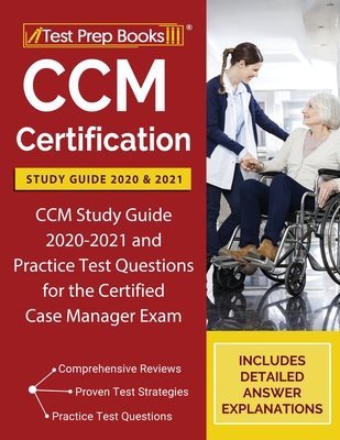 CCM Certification Study Guide 2020 and 2021: CCM Study Guide 2020-2021 and Practice Test Questions for the Certified Case Manager Exam [Includes Detailed Answer Explanations] - Test Prep Books