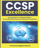 CCSP Excellence: A Comprehensive Training Guide For The Certified Cloud Security Professional Certification