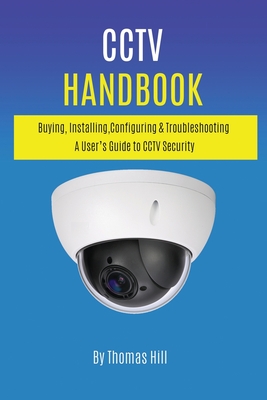 CCTV Handbook: Buying, Installing, Configuring, & Troubleshooting A User's Guide to CCTV Security - Hill, Thomas