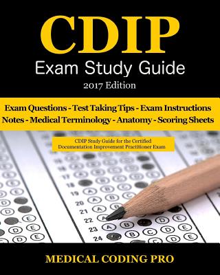 CDIP Exam Study Guide - 2017 Edition: 140 Certified Documentation Improvement Practitioner Exam Questions & Answers, Tips To Pass The Exam, Medical Terminology, Common Anatomy, Secrets To Reducing Exam Stress, and Scoring Sheets - Coding Pro, Medical