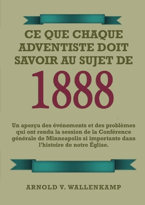 Ce Que Chaque Adventiste Doit Savoir Au Sujet De 1888: En Gros Caract?res, 1888 R?examin?, le message du troisi?me ange, les le?ons de Waggoner et Jones sur la Foi, le chemin consacr? de la perfection chr?tienne. - V Wallenkampf, Arnold