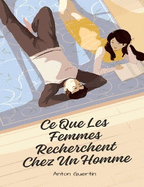 Ce Que Les Femmes Recherchent Chez Un Homme: Comment devenir l'homme confiant que les femmes respectent, dsirent sexuellement et veulent obir... De toutes les manires