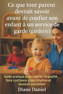 Ce que tout parent devrait savoir avant de confier son enfant en service de garde (garderie): Guide pratique pour reprer la qualit, faire confiance  son intuition et soutenir son enfant