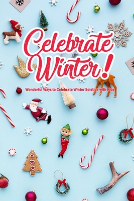 Celebrate Winter!: Wonderful Ways to Celebrate Winter Solstice with Kids: Winter Solstice Activities - Darby, Denitra