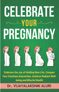 Celebrate Your Pregnancy: Embrace the Joy of Holding New Life, Conquer Your Emotions &anxieties, Achieve Radiant Well-being and Blissful Health