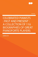 Celebrated Pianists: Past and Present: A Collection of 116 Biographies of Great Pianoforte Players