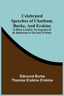 Celebrated Speeches Of Chatham, Burke, And Erskine; To Which Is Added, The Argument Of Mr. Mackintosh In The Case Of Peltier - Burke, Edmund, and Erskine, Thomas Erskine