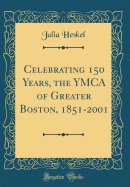 Celebrating 150 Years, the YMCA of Greater Boston, 1851-2001 (Classic Reprint)