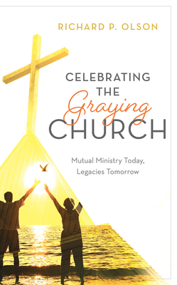 Celebrating the Graying Church: Mutual Ministry Today, Legacies Tomorrow - Olson, Richard P