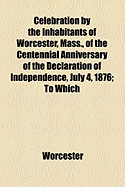Celebration by the Inhabitants of Worcester, Mass., of the Centennial Anniversary of the Declaration of Independence, July 4, 1876: To Which Are Added - Worcester (Mass ) (Creator)