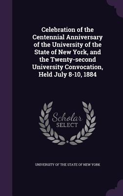 Celebration of the Centennial Anniversary of the University of the State of New York, and the Twenty-second University Convocation, Held July 8-10, 1884 - University of the State of New York (Creator)