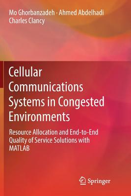 Cellular Communications Systems in Congested Environments: Resource Allocation and End-To-End Quality of Service Solutions with MATLAB - Ghorbanzadeh, Mo, and Abdelhadi, Ahmed, and Clancy, Charles