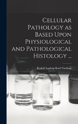 Cellular Pathology as Based Upon Physiological and Pathological Histology ... - Virchow, Rudolf Ludwig Karl