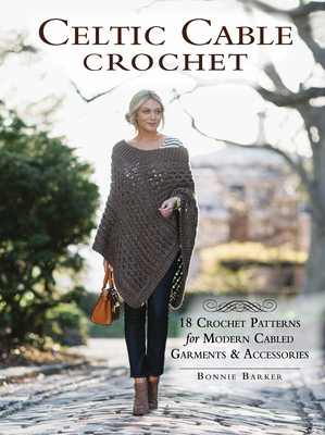 Celtic Cable Crochet: 18 Crochet Patterns for Modern Cabled Garments & Accessories - Barker, Bonnie