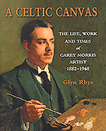 Celtic Canvas, A - The Life, Work and Times of Carey Morris, Artist, 1882-1968