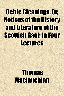 Celtic Gleanings, Or, Notices of the History and Literature of the Scottish Gael: In Four Lectures - MacLauchlan, Thomas 1816-1886