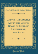 Celtic Illuminative Art in the Gospel Books of Durrow, Lindisfarne, and Kells (Classic Reprint)