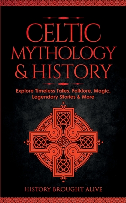 Celtic Mythology & History: Explore Timeless Tales, Folklore, Religion, Magic, Legendary Stories & More: Ireland, Scotland, Great Britain, Wales - Brought Alive, History