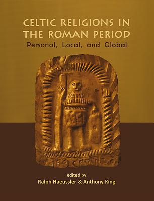 Celtic Religions in the Roman Period: Personal, Local, and Global - Haeussler, Ralph (Editor), and King, Thomas (Editor)