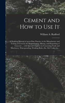 Cement and How to Use It: a Working Manual of Up-to-date Practice in the Manufacture and Testing of Cement; the Proportioning, Mixing, and Depositing of Concrete ... With Special Chapters on Concreting Tools and Machinery, Waterproofing, Working... - Radford, William a 1865- (Creator)