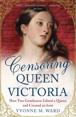 Censoring Queen Victoria: How Two Gentlemen Edited a Queen and Created an Icon - Ward, Yvonne M.