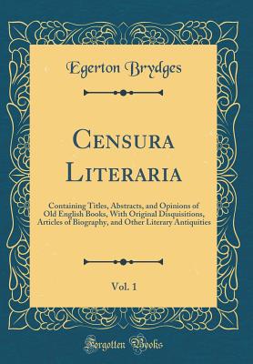 Censura Literaria, Vol. 1: Containing Titles, Abstracts, and Opinions of Old English Books, with Original Disquisitions, Articles of Biography, and Other Literary Antiquities (Classic Reprint) - Brydges, Egerton, Sir