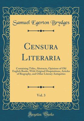 Censura Literaria, Vol. 3: Containing Titles, Abstracts, Opinions of Old English Books, with Original Disquisitions, Articles of Biography, and Other Literary Antiquities (Classic Reprint) - Brydges, Samuel Egerton