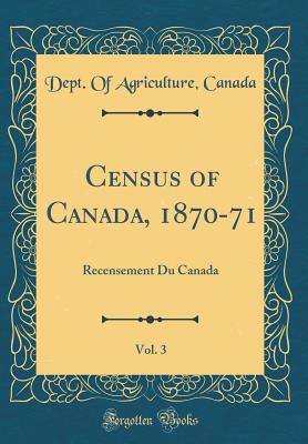 Census of Canada, 1870-71, Vol. 3: Recensement Du Canada (Classic Reprint) - Canada, Dept of Agriculture