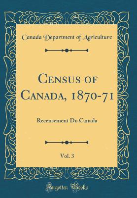 Census of Canada, 1870-71, Vol. 3: Recensement Du Canada (Classic Reprint) - Agriculture, Canada Department of