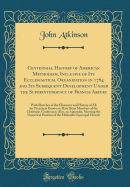 Centennial History of American Methodism, Inclusive of Its Ecclesiastical Organization in 1784 and Its Subsequent Development Under the Superintendency of Francis Asbury: With Sketches of the Character and History of All the Preachers Known to Have Been M