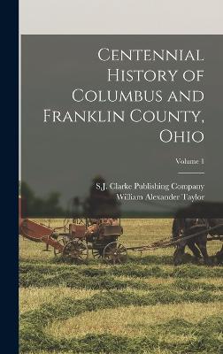 Centennial History of Columbus and Franklin County, Ohio; Volume 1 - Taylor, William Alexander, and S J Clarke Publishing Company (Creator)