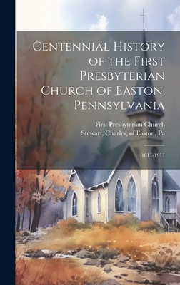 Centennial History of the First Presbyterian Church of Easton, Pennsylvania: 1811-1911 - Church, First Presbyterian, and Stewart, Charles Of Easton (Creator)