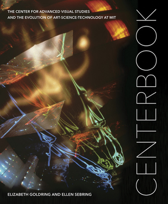 Centerbook: The Center for Advanced Visual Studies and the Evolution of Art-Science-Technology at Mit - Goldring, Elizabeth, and Sebring, Ellen, and Durant, John (Foreword by)