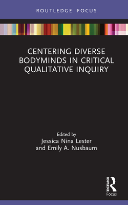 Centering Diverse Bodyminds in Critical Qualitative Inquiry - Lester, Jessica Nina (Editor), and Nusbaum, Emily a (Editor)