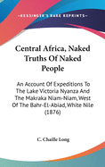 Central Africa, Naked Truths of Naked People: An Account of Expeditions to the Lake Victoria Nyanza and the Makraka Niam-Niam, West of the Bahr-El-Abiad, White Nile (1876)