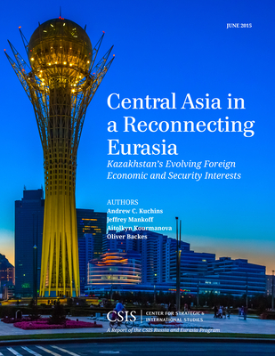 Central Asia in a Reconnecting Eurasia: Kazakhstan's Evolving Foreign Economic and Security Interests - Kuchins, Andrew C., and Mankoff, Jeffrey, and Backes, Oliver