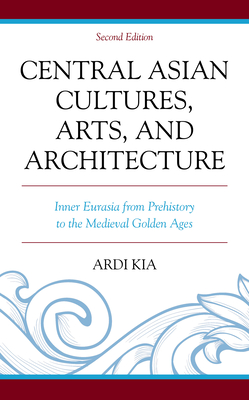 Central Asian Cultures, Arts, and Architecture: Inner Eurasia from Prehistory to the Medieval Golden Ages - Kia, Ardi