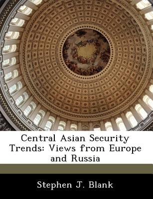 Central Asian Security Trends: Views from Europe and Russia - Blank, Stephen J, Dr.