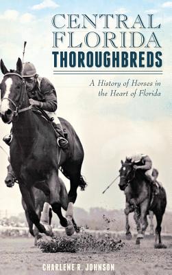 Central Florida Thoroughbreds: A History of Horses in the Heart of Florida - Johnson, Charlene R