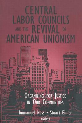 Central Labor Councils and the Revival of American Unionism: Organizing for Justice in Our Communities - Ness, Immanuel, Professor, and Eimer, Stuart