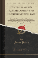 Centralblatt F?r Accumulatoren-Und Elementenkunde, 1900, Vol. 1: Organ F?r Wissenschaft Und Technik, Mit Besonderer Ber?cksichtigung Des Accumobilismus; Unter Mitwirkung Hervorragender Fachgenossen (Classic Reprint)