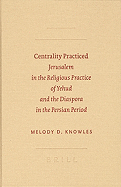 Centrality Practiced: Jerusalem in the Religious Practice of Yehud and the Diaspora in the Persian Period - Knowles, Melody D