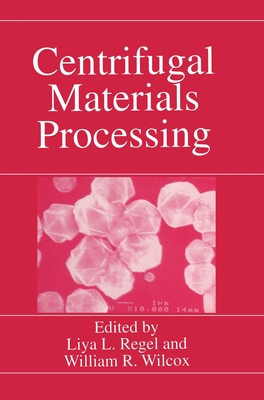 Centrifugal Materials Processing - International Workshop on Materials Processing at High Gravity, and Regel, Liya L (Editor), and Wilcox, William R (Editor)