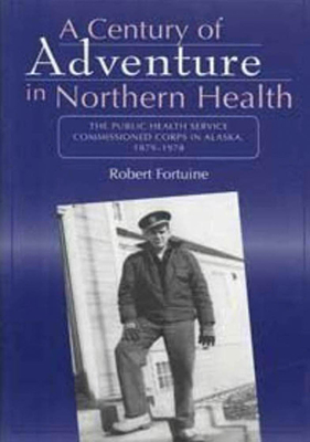 Century of Adventure in Northern Health: The Public Health Service Commissioned Corps in Alaska, 1879-1978 - Fortuine, Robert